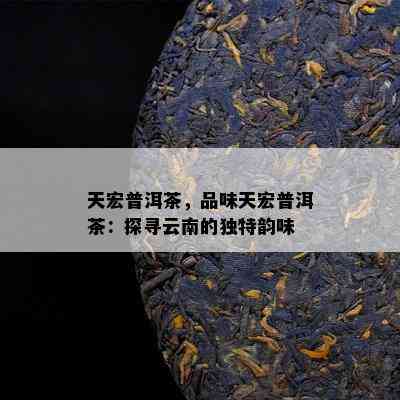 天宏普洱茶，品味天宏普洱茶：探寻云南的特别韵味