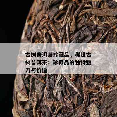 古树普洱茶珍藏品，稀世古树普洱茶：珍藏品的特别魅力与价值