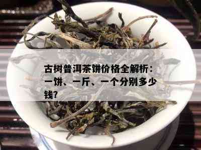 古树普洱茶饼价格全解析：一饼、一斤、一个分别多少钱？