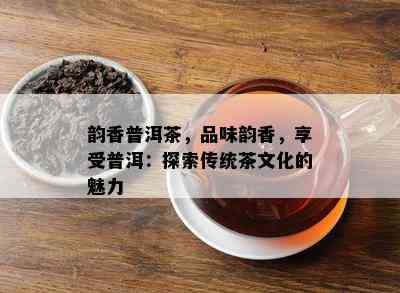 韵香普洱茶，品味韵香，享受普洱：探索传统茶文化的魅力