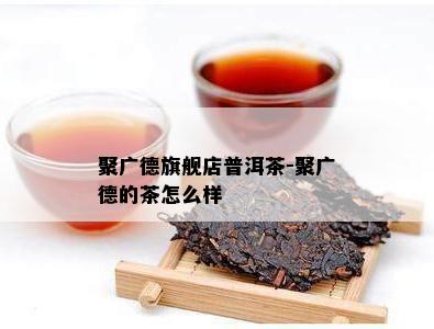 聚广德旗舰店普洱茶-聚广德的茶怎么样