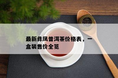 最新彝凤普洱茶价格表，一盒装售价全览