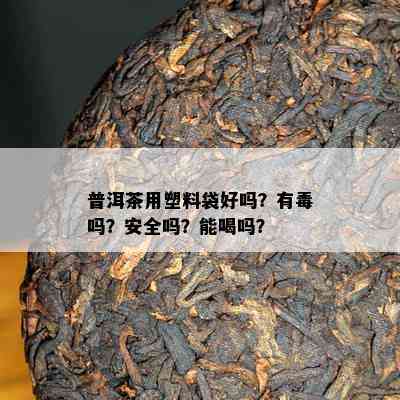 普洱茶用塑料袋好吗？有吗？安全吗？能喝吗？