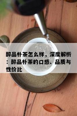 醉品朴茶怎么样，深度解析：醉品朴茶的口感、品质与性价比