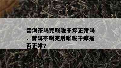 普洱茶喝完喉咙干痒正常吗，普洱茶喝完后喉咙干痒是不是正常？