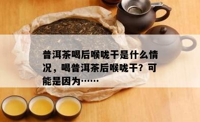 普洱茶喝后喉咙干是什么情况，喝普洱茶后喉咙干？可能是因为……