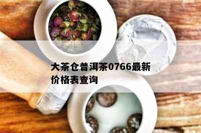 大茶仓普洱茶0766最新价格表查询