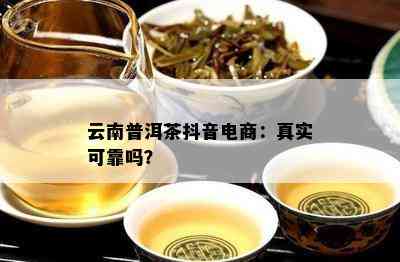 云南普洱茶抖音电商：真实可靠吗？