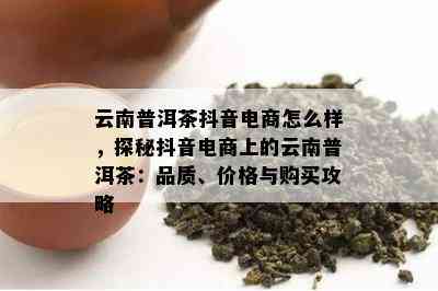 云南普洱茶抖音电商怎么样，探秘抖音电商上的云南普洱茶：品质、价格与购买攻略