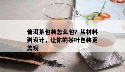 普洱茶包装怎么包？从材料到设计，让你的茶叶包装更美观