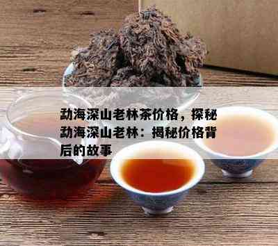 勐海深山老林茶价格，探秘勐海深山老林：揭秘价格背后的故事