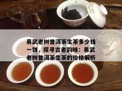 易武老树普洱茶生茶多少钱一饼，探寻古老韵味：易武老树普洱茶生茶的价格解析