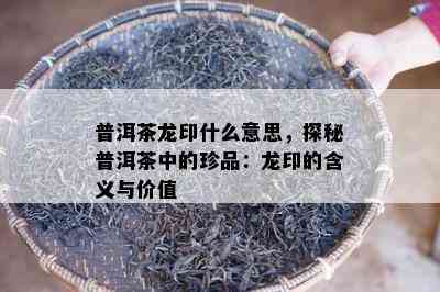 普洱茶龙印什么意思，探秘普洱茶中的珍品：龙印的含义与价值