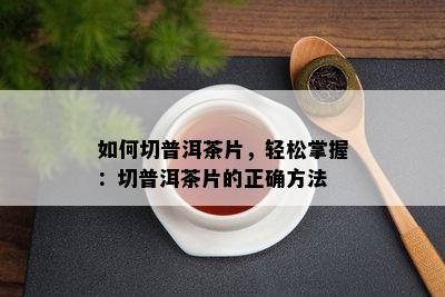 如何切普洱茶片，轻松掌握：切普洱茶片的正确方法