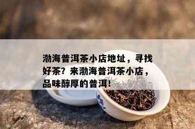 渤海普洱茶小店地址，寻找好茶？来渤海普洱茶小店，品味醇厚的普洱！