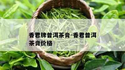 香君牌普洱茶膏-香君普洱茶膏价格