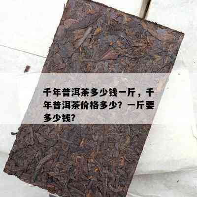 千年普洱茶多少钱一斤，千年普洱茶价格多少？一斤要多少钱？