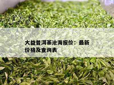 大益普洱茶沧海报价：最新价格及查询表