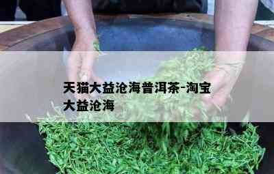 天猫大益沧海普洱茶-淘宝大益沧海