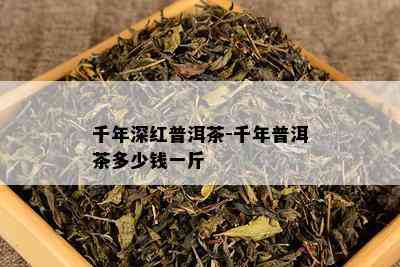 千年深红普洱茶-千年普洱茶多少钱一斤