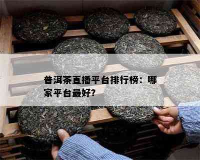 普洱茶直播平台排行榜：哪家平台更好？