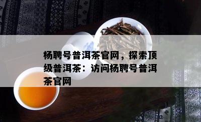 杨聘号普洱茶官网，探索顶级普洱茶：访问杨聘号普洱茶官网