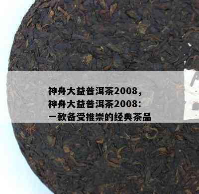 神舟大益普洱茶2008，神舟大益普洱茶2008：一款备受推崇的经典茶品