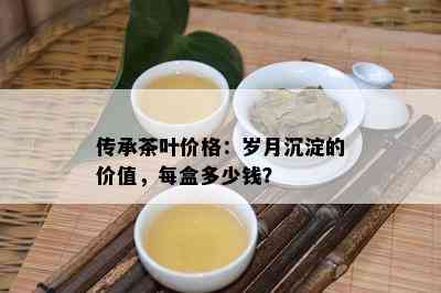 传承茶叶价格：岁月沉淀的价值，每盒多少钱？