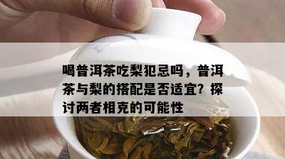 喝普洱茶吃梨犯忌吗，普洱茶与梨的搭配是否适宜？探讨两者相克的可能性