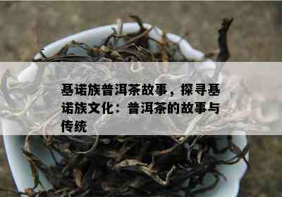 基诺族普洱茶故事，探寻基诺族文化：普洱茶的故事与传统