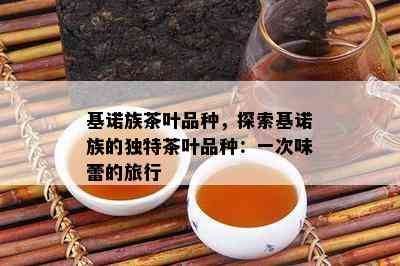 基诺族茶叶品种，探索基诺族的特别茶叶品种：一次味蕾的旅行