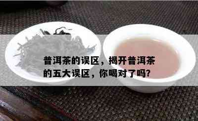 普洱茶的误区，揭开普洱茶的五大误区，你喝对了吗？