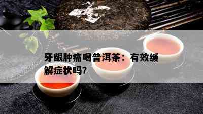 牙龈肿痛喝普洱茶：有效缓解症状吗？