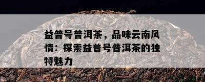 益普号普洱茶，品味云南风情：探索益普号普洱茶的独特魅力