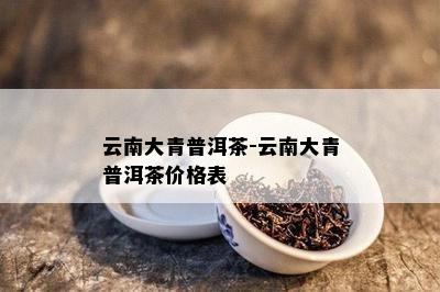 云南大青普洱茶-云南大青普洱茶价格表