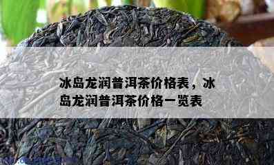 冰岛龙润普洱茶价格表，冰岛龙润普洱茶价格一览表