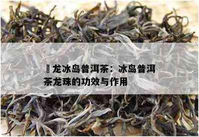 犇龙冰岛普洱茶：冰岛普洱茶龙珠的功效与作用