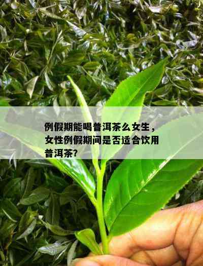 例假期能喝普洱茶么女生，女性例假期间是不是适合饮用普洱茶？