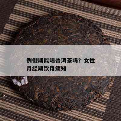 例假期能喝普洱茶吗？女性月经期饮用须知