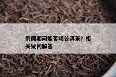 例假期间能否喝普洱茶？相关疑问解答