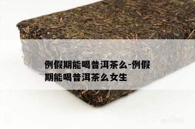 例假期能喝普洱茶么-例假期能喝普洱茶么女生