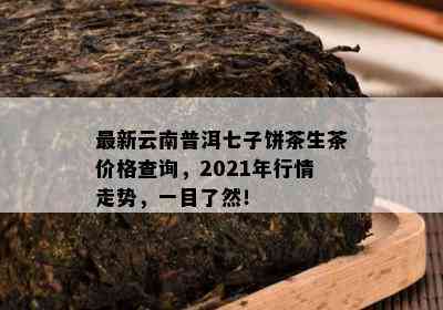 最新云南普洱七子饼茶生茶价格查询，2021年行情走势，一目了然！