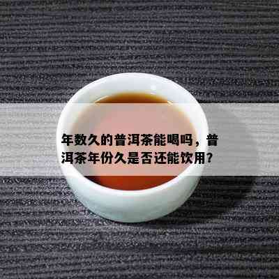 年数久的普洱茶能喝吗，普洱茶年份久是否还能饮用？