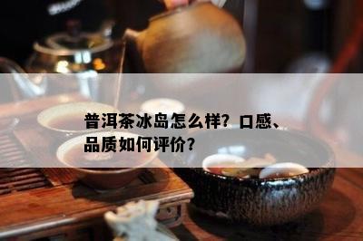 普洱茶冰岛怎么样？口感、品质怎样评价？