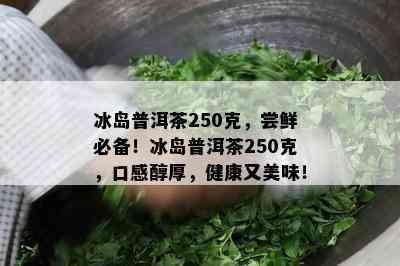 冰岛普洱茶250克，尝鲜必备！冰岛普洱茶250克，口感醇厚，健康又美味！