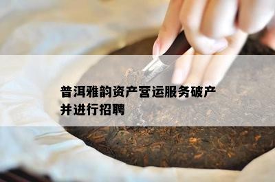 普洱雅韵资产营运服务破产并实施招聘