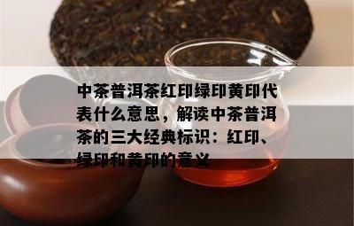 中茶普洱茶红印绿印黄印代表什么意思，解读中茶普洱茶的三大经典标识：红印、绿印和黄印的意义