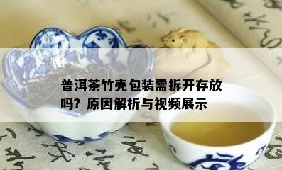 普洱茶竹壳包装需拆开存放吗？原因解析与视频展示