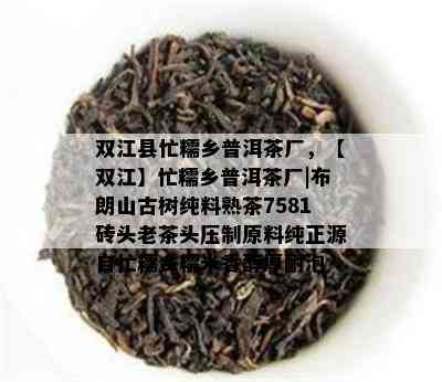 双江县忙糯乡普洱茶厂，【双江】忙糯乡普洱茶厂|布朗山古树纯料熟茶7581砖头老茶头压制原料纯正源自忙糯乡糯米香醇厚耐泡