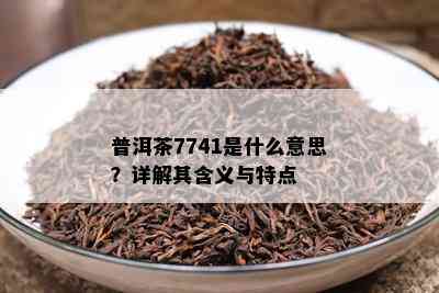 普洱茶7741是什么意思？详解其含义与特点